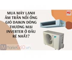 Mua máy lạnh âm trần nối ống gió Daikin dòng thương mại Inverter ở đâu rẻ nhất